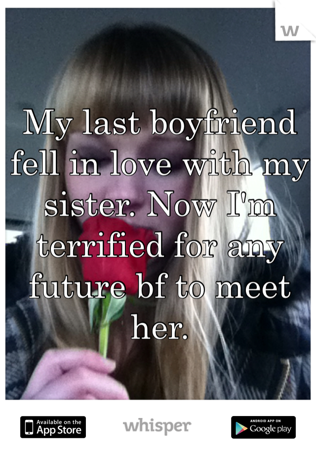My last boyfriend fell in love with my sister. Now I'm terrified for any future bf to meet her. 