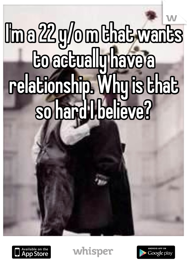 I'm a 22 y/o m that wants to actually have a relationship. Why is that so hard I believe? 