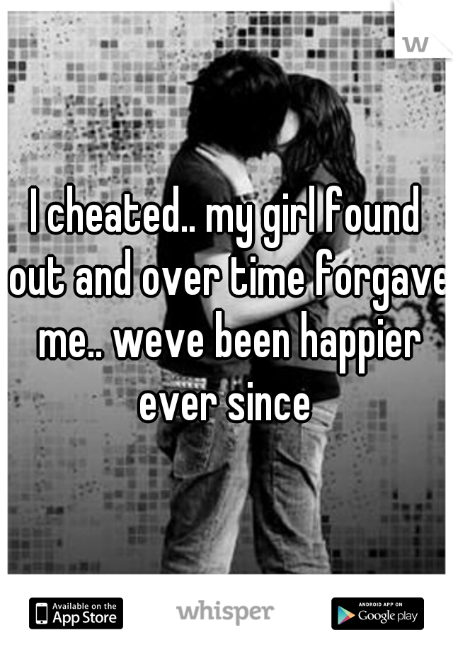 I cheated.. my girl found out and over time forgave me.. weve been happier ever since 