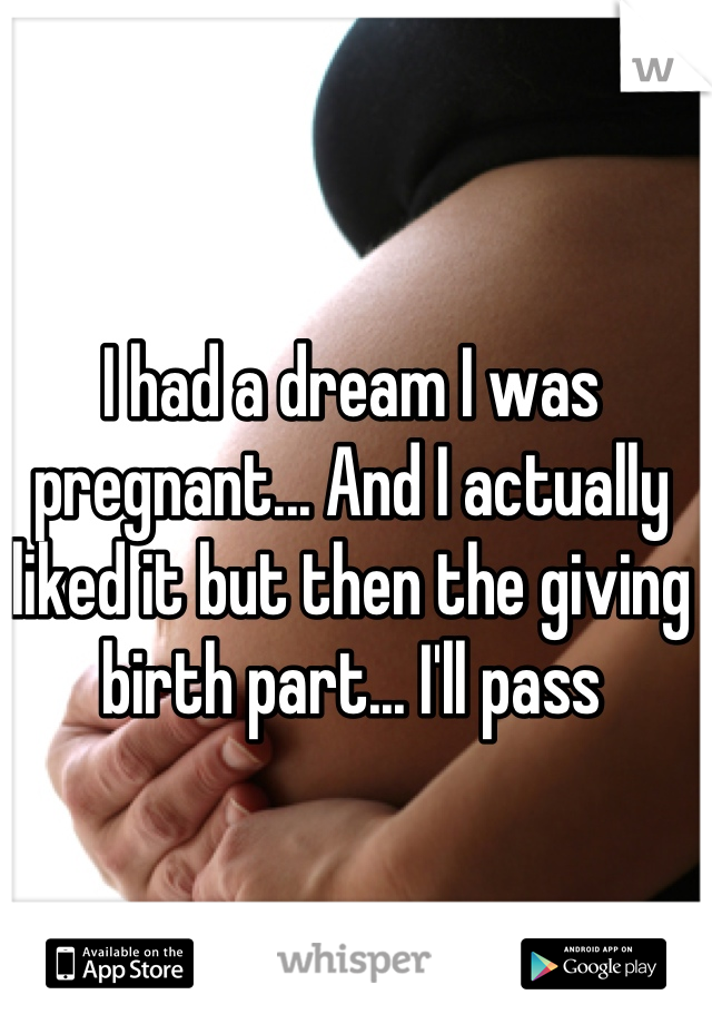 I had a dream I was pregnant... And I actually liked it but then the giving birth part... I'll pass