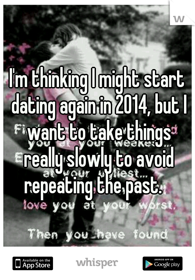 I'm thinking I might start dating again in 2014, but I want to take things really slowly to avoid repeating the past.   