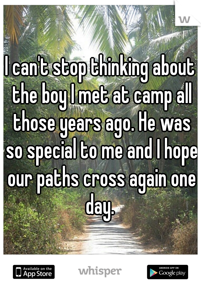 I can't stop thinking about the boy I met at camp all those years ago. He was so special to me and I hope our paths cross again one day. 