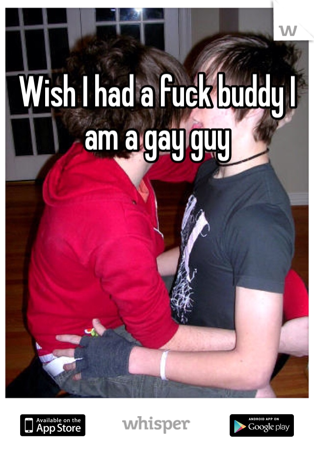 Wish I had a fuck buddy I am a gay guy 