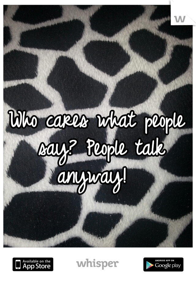 Who cares what people say? People talk anyway!  