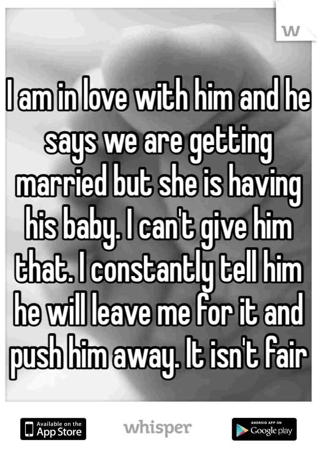 I am in love with him and he says we are getting married but she is having his baby. I can't give him that. I constantly tell him he will leave me for it and push him away. It isn't fair