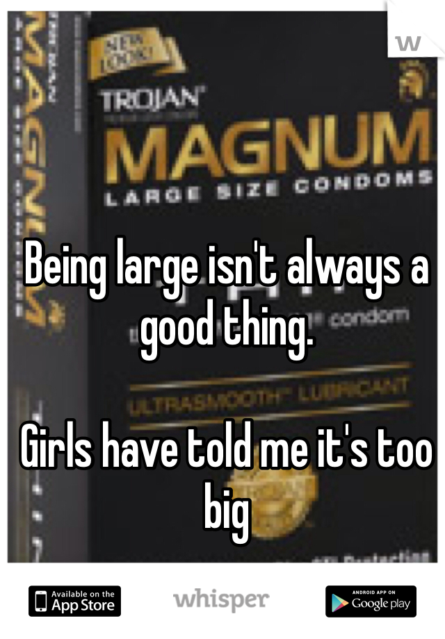 Being large isn't always a good thing.

Girls have told me it's too big