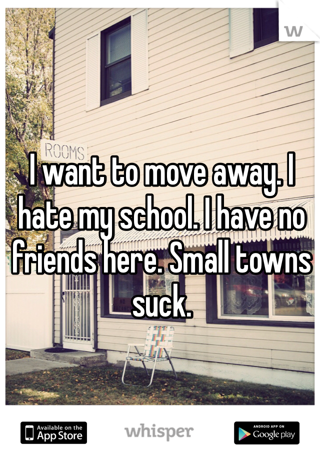 I want to move away. I hate my school. I have no friends here. Small towns suck. 