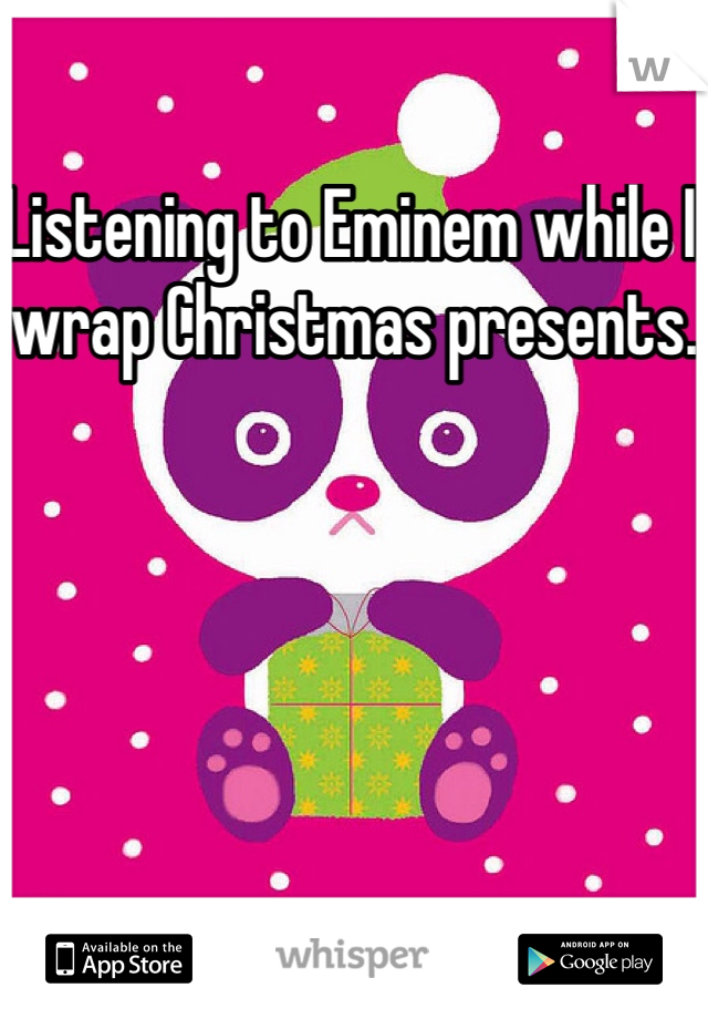 Listening to Eminem while I wrap Christmas presents. 