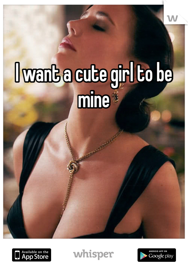 I want a cute girl to be mine