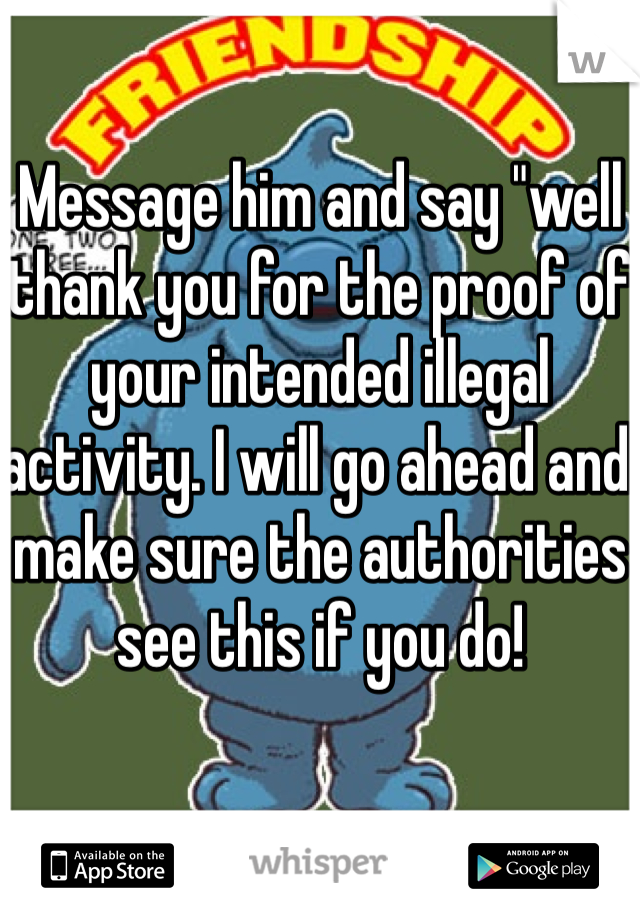 Message him and say "well thank you for the proof of your intended illegal activity. I will go ahead and make sure the authorities see this if you do!