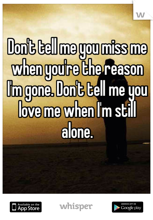 Don't tell me you miss me when you're the reason I'm gone. Don't tell me you love me when I'm still alone. 