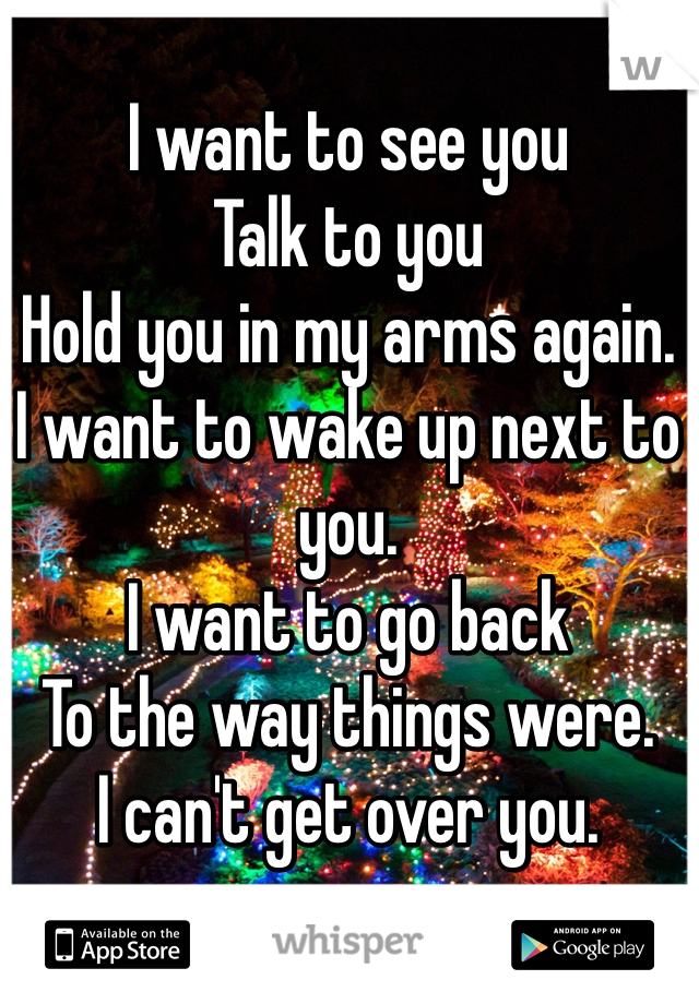 I want to see you
Talk to you
Hold you in my arms again.
I want to wake up next to you.
I want to go back
To the way things were.
I can't get over you.
