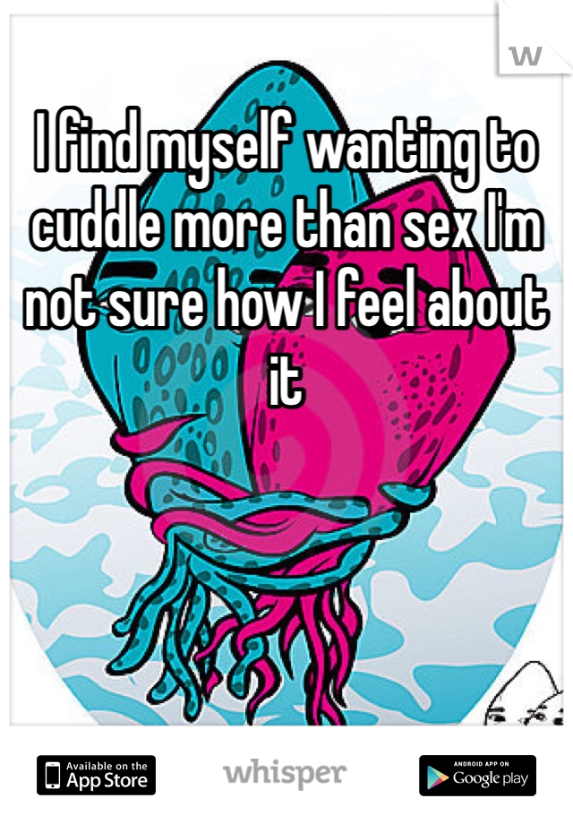 I find myself wanting to cuddle more than sex I'm not sure how I feel about it