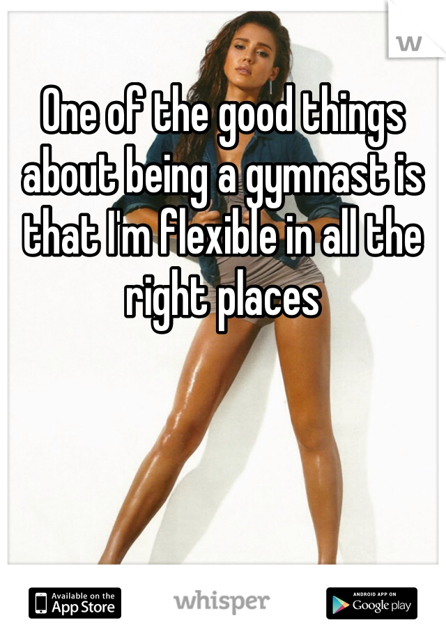 One of the good things about being a gymnast is that I'm flexible in all the right places 