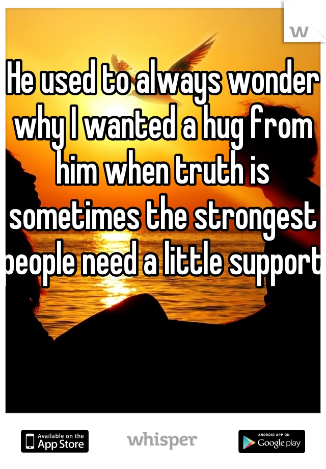 He used to always wonder why I wanted a hug from him when truth is sometimes the strongest people need a little support