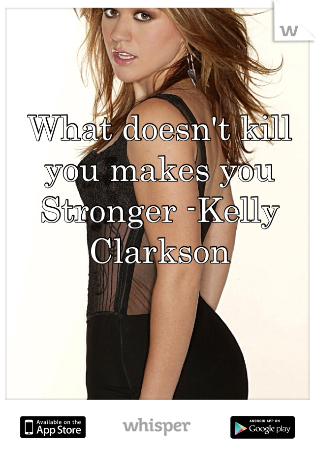 What doesn't kill you makes you Stronger -Kelly Clarkson 