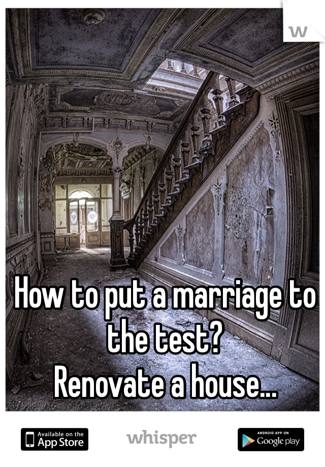 How to put a marriage to the test? 
Renovate a house...