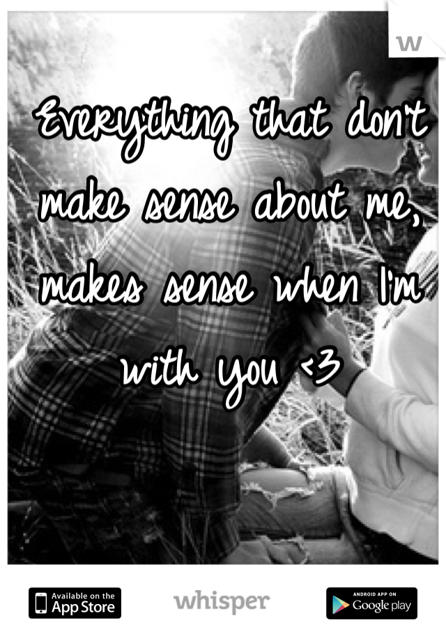 Everything that don't make sense about me, makes sense when I'm with you <3