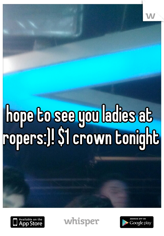 hope to see you ladies at ropers:)! $1 crown tonight 