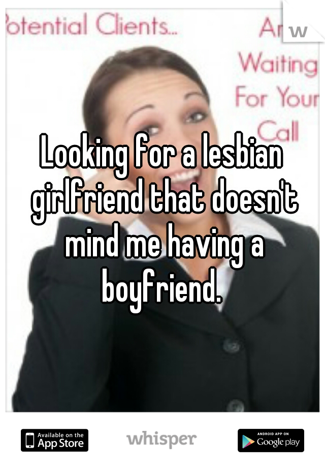 Looking for a lesbian girlfriend that doesn't mind me having a boyfriend. 