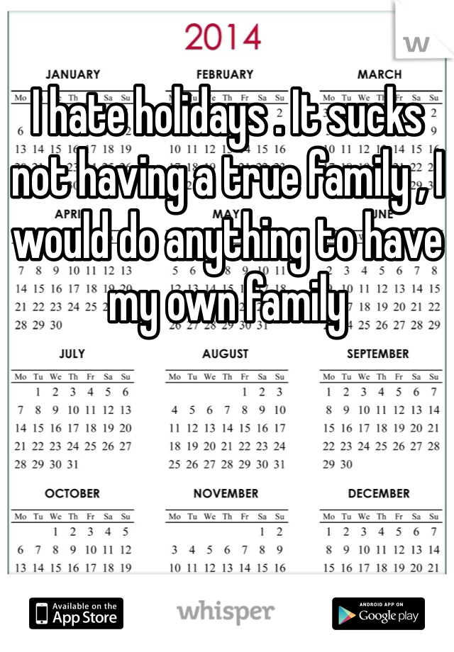 I hate holidays . It sucks not having a true family , I would do anything to have my own family 