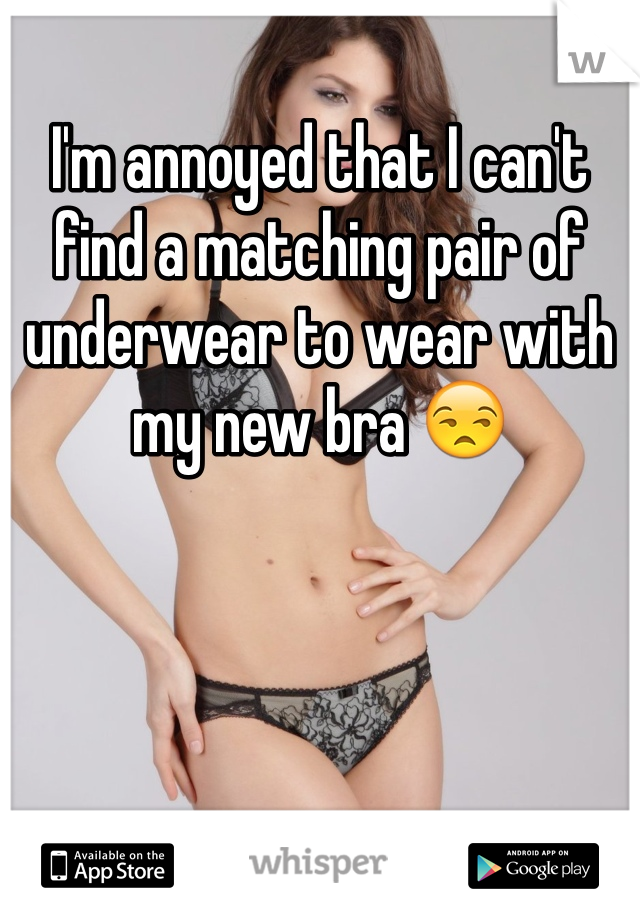 I'm annoyed that I can't find a matching pair of underwear to wear with my new bra 😒