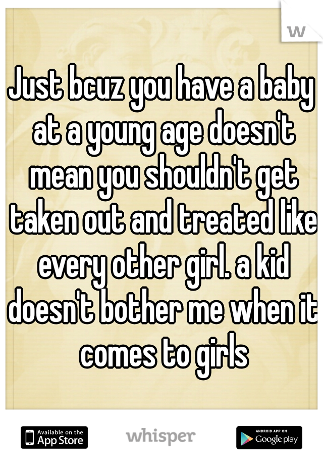 Just bcuz you have a baby at a young age doesn't mean you shouldn't get taken out and treated like every other girl. a kid doesn't bother me when it comes to girls