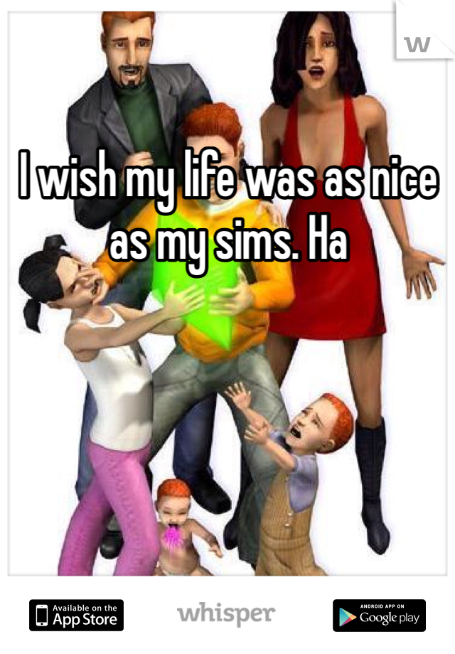 I wish my life was as nice as my sims. Ha