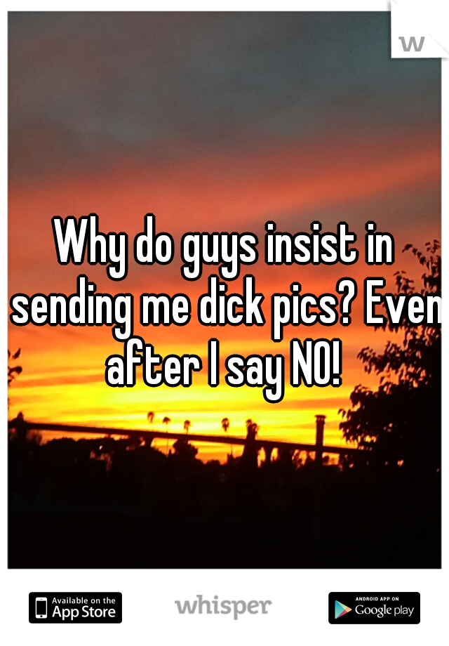 Why do guys insist in sending me dick pics? Even after I say NO! 