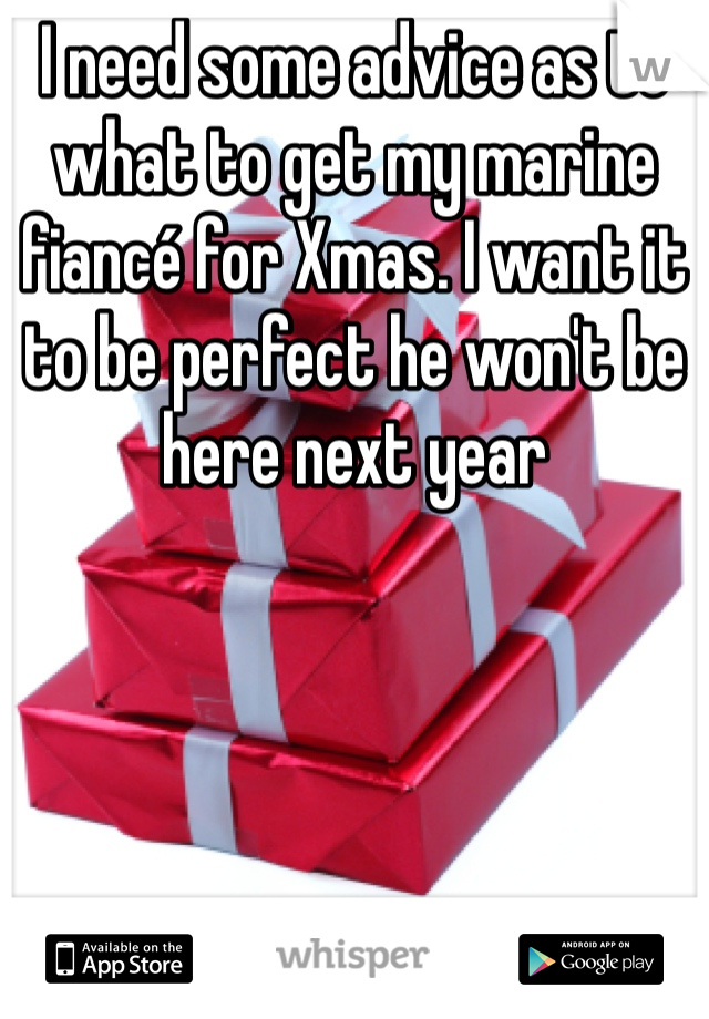 I need some advice as to what to get my marine fiancé for Xmas. I want it to be perfect he won't be here next year 
