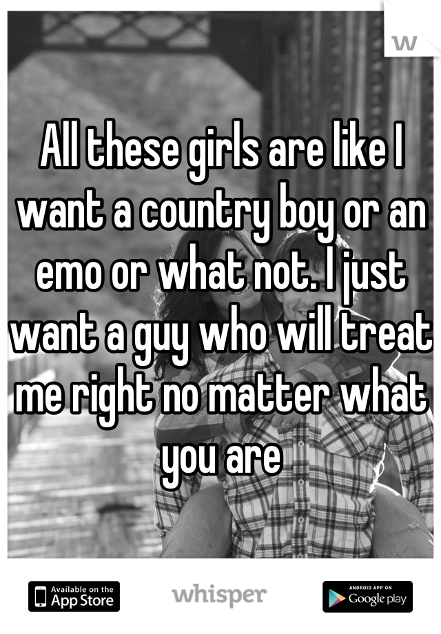 All these girls are like I want a country boy or an emo or what not. I just want a guy who will treat me right no matter what you are