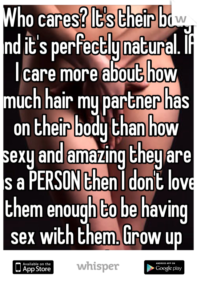 Who cares? It's their body and it's perfectly natural. If I care more about how much hair my partner has on their body than how sexy and amazing they are as a PERSON then I don't love them enough to be having sex with them. Grow up people.