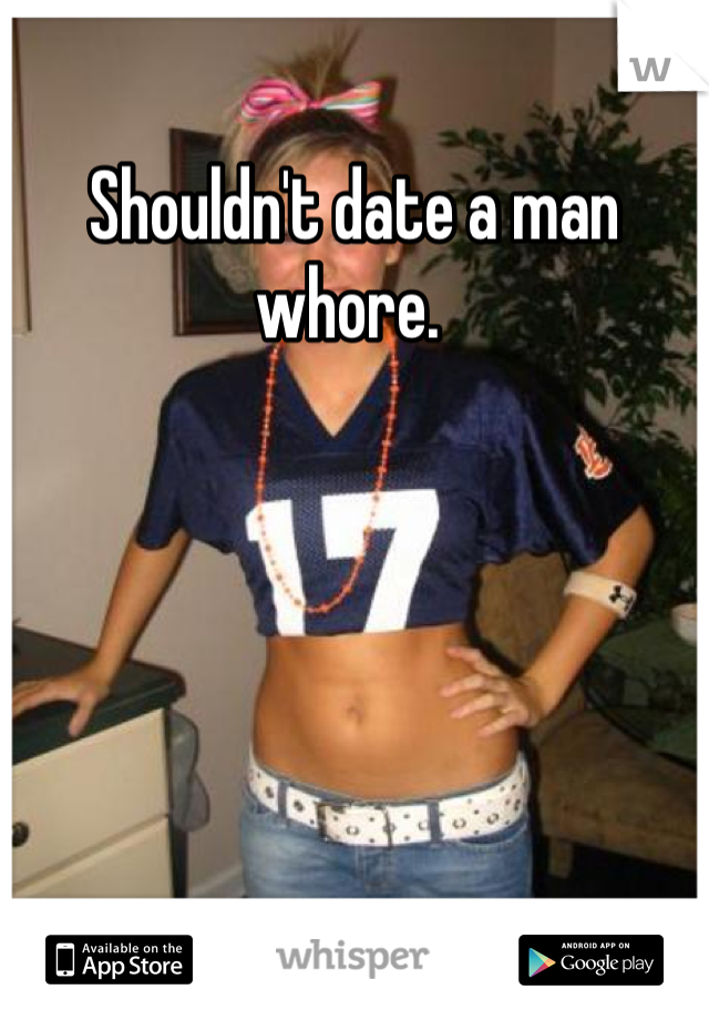 Shouldn't date a man whore. 
