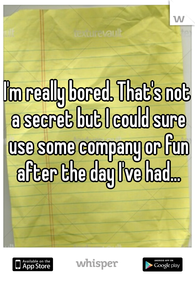 I'm really bored. That's not a secret but I could sure use some company or fun after the day I've had...