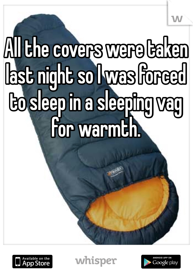 All the covers were taken last night so I was forced to sleep in a sleeping vag for warmth.