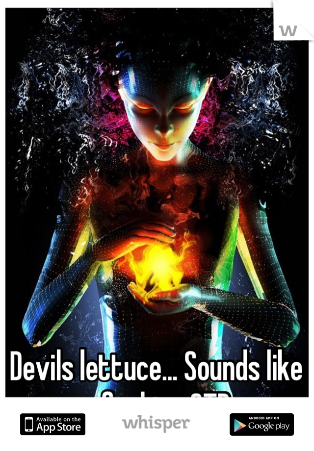 Devils lettuce... Sounds like a fucking STD