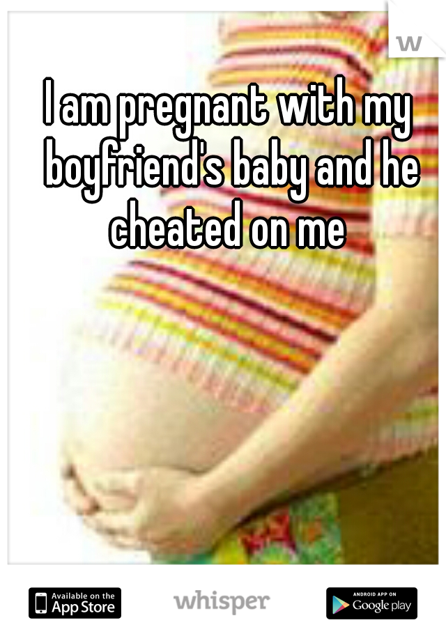 I am pregnant with my boyfriend's baby and he cheated on me 