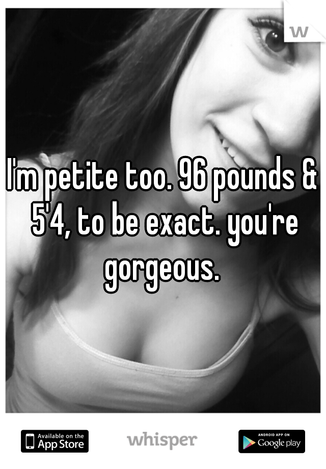 I'm petite too. 96 pounds & 5'4, to be exact. you're gorgeous. 