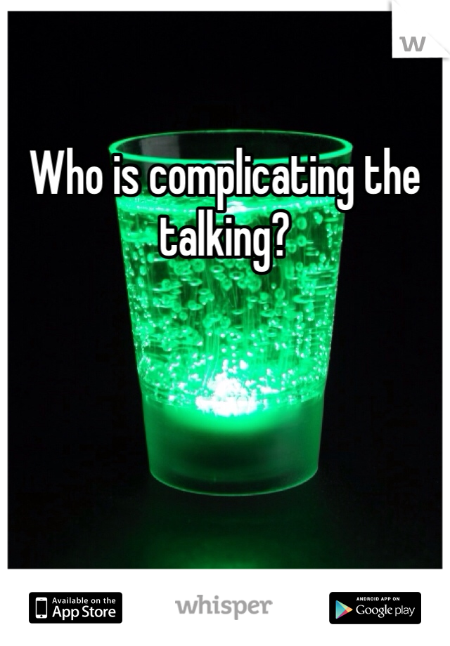 Who is complicating the talking?