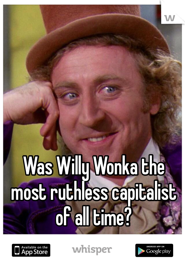 Was Willy Wonka the most ruthless capitalist of all time?