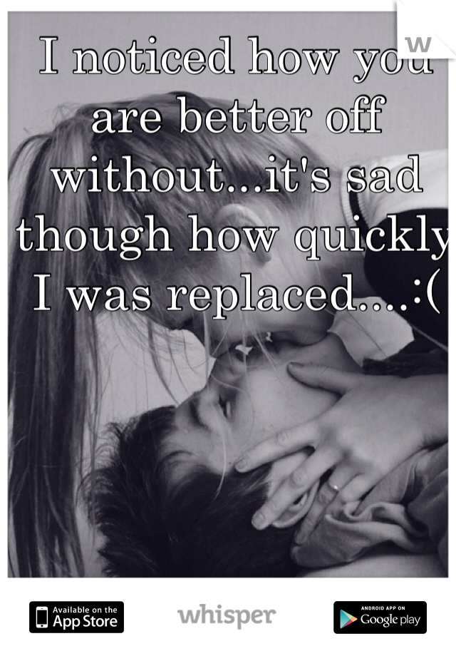 I noticed how you are better off without...it's sad though how quickly I was replaced....:(
