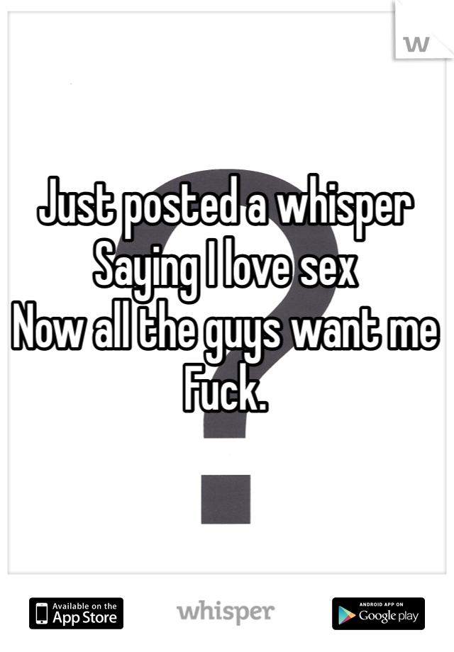 Just posted a whisper 
Saying I love sex
Now all the guys want me 
Fuck.