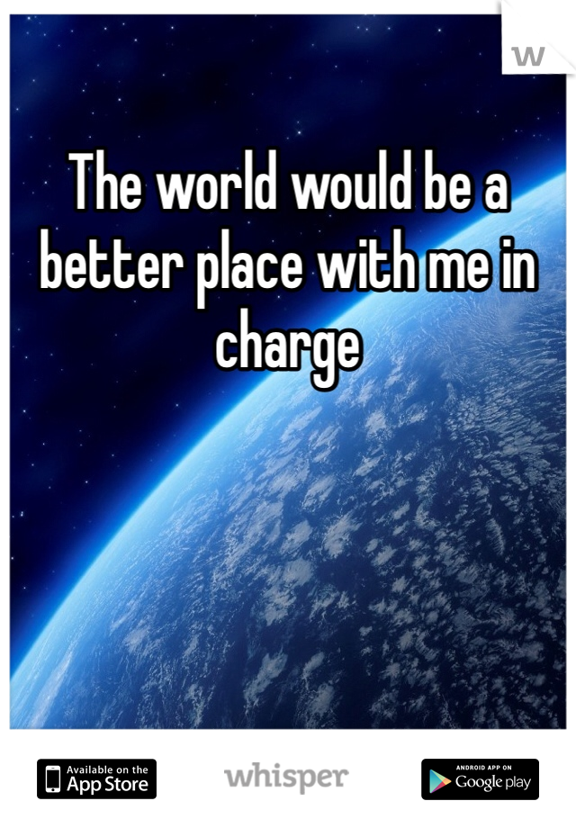 The world would be a better place with me in charge