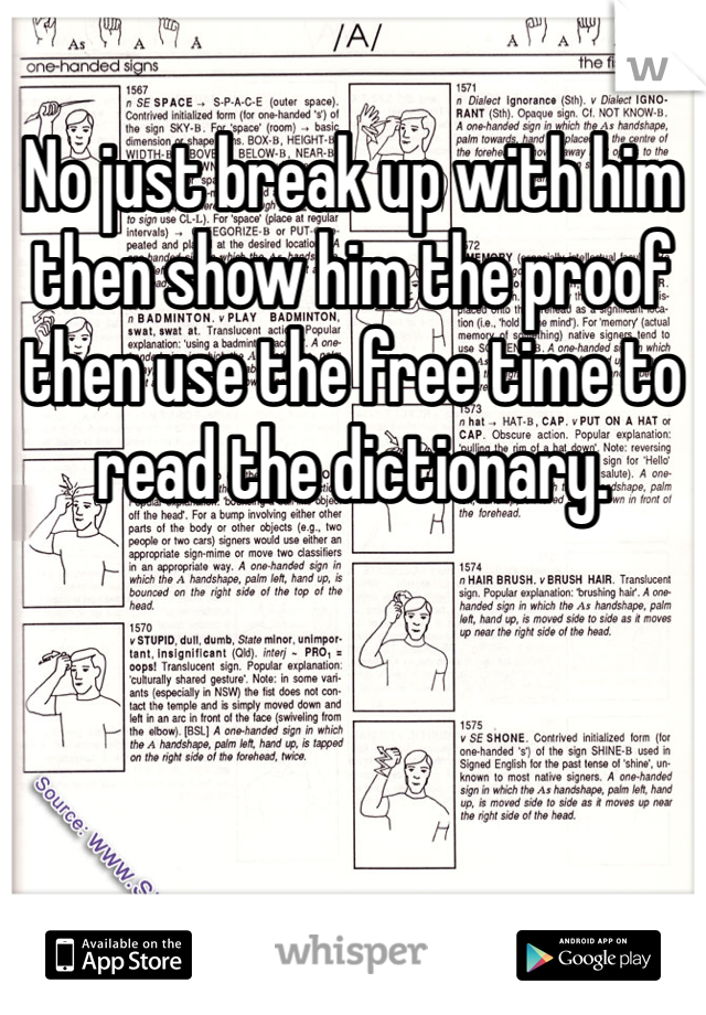 No just break up with him then show him the proof then use the free time to read the dictionary.