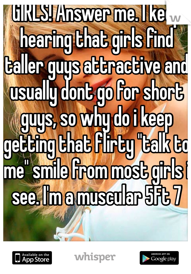 GIRLS! Answer me. I keep hearing that girls find taller guys attractive and usually dont go for short guys, so why do i keep getting that flirty "talk to me" smile from most girls i see. I'm a muscular 5Ft 7