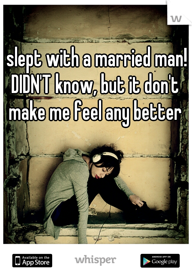 I slept with a married man! DIDN'T know, but it don't make me feel any better