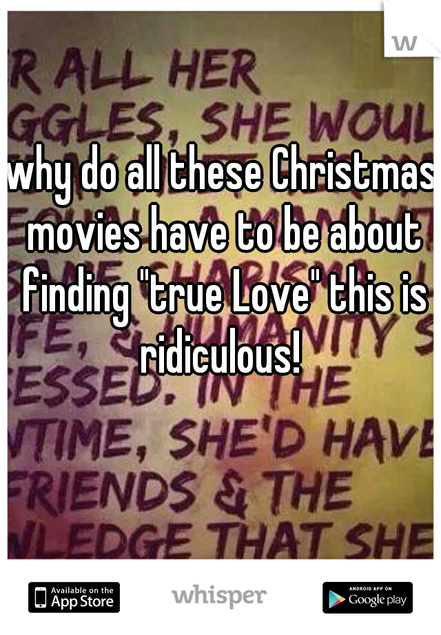 why do all these Christmas movies have to be about finding "true Love" this is ridiculous! 