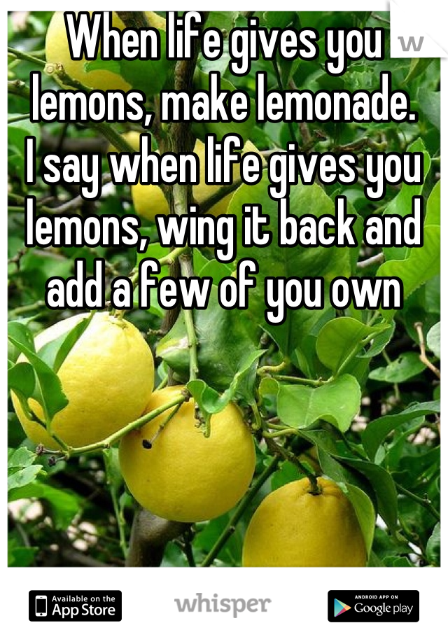 When life gives you lemons, make lemonade.
I say when life gives you lemons, wing it back and add a few of you own