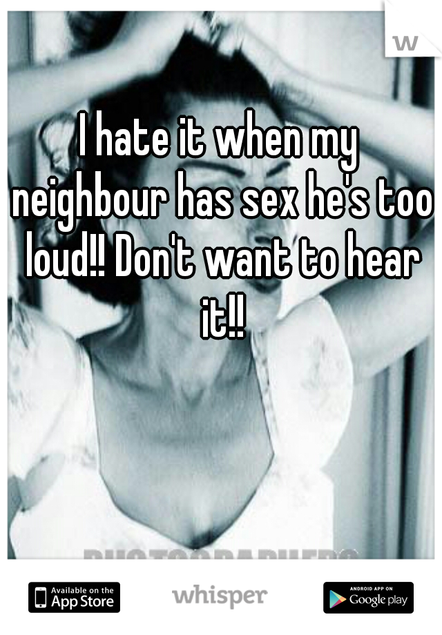 I hate it when my neighbour has sex he's too loud!! Don't want to hear it!!