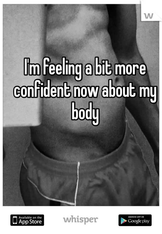 I'm feeling a bit more confident now about my body 